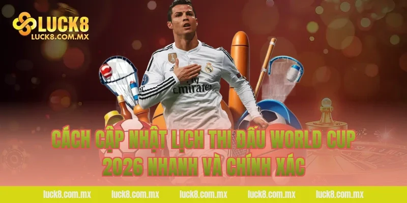 Cách cập nhật lịch thi đấu World Cup 2026 nhanh và chính xác